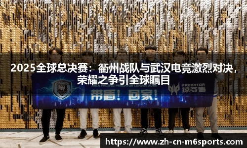 2025全球总决赛：衢州战队与武汉电竞激烈对决，荣耀之争引全球瞩目