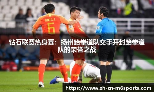 钻石联赛热身赛：扬州跆拳道队交手开封跆拳道队的荣誉之战