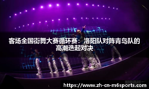 客场全国街舞大赛循环赛：洛阳队对阵青岛队的高潮迭起对决