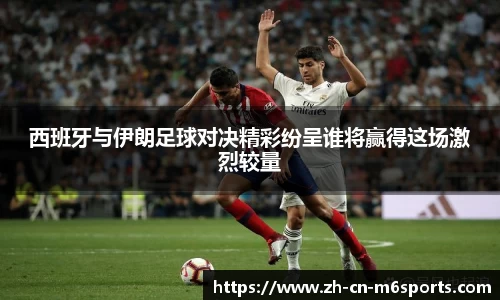 西班牙与伊朗足球对决精彩纷呈谁将赢得这场激烈较量