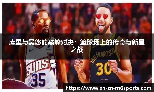 库里与吴悠的巅峰对决：篮球场上的传奇与新星之战
